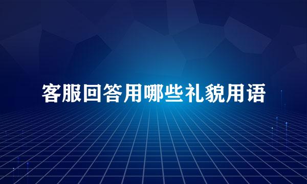 客服回答用哪些礼貌用语