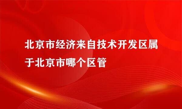 北京市经济来自技术开发区属于北京市哪个区管