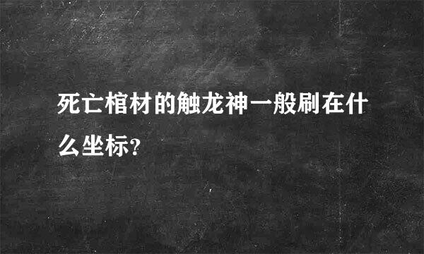 死亡棺材的触龙神一般刷在什么坐标？