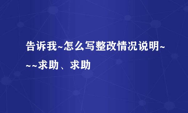 告诉我~怎么写整改情况说明~~~求助、求助