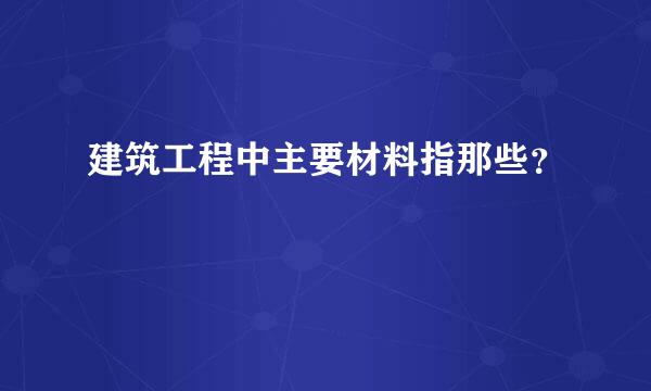 建筑工程中主要材料指那些？