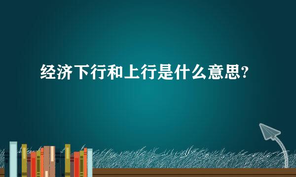 经济下行和上行是什么意思?