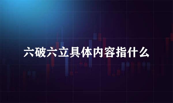 六破六立具体内容指什么