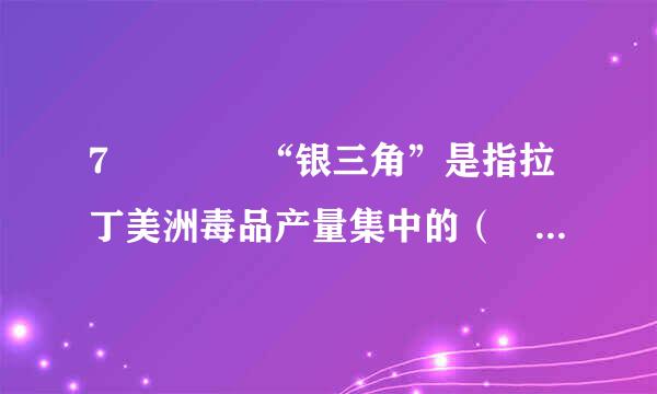 7    “银三角”是指拉丁美洲毒品产量集中的（  ）等国家和巴西所在的安第斯山和亚法意木说宪马逊地区，该地区主要出产的毒品原植物...