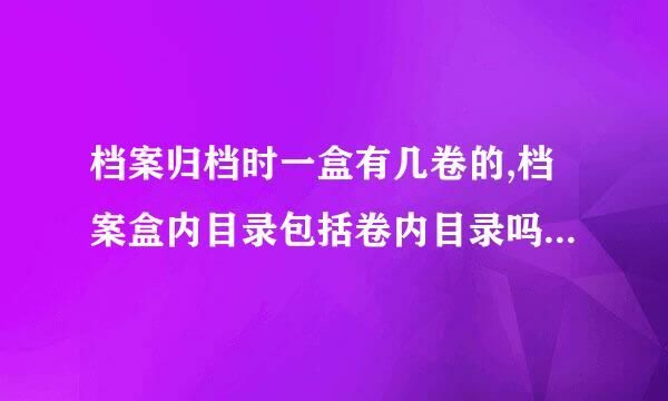 档案归档时一盒有几卷的,档案盒内目录包括卷内目录吗？档案盒外封面的案卷州物题名怎么写？