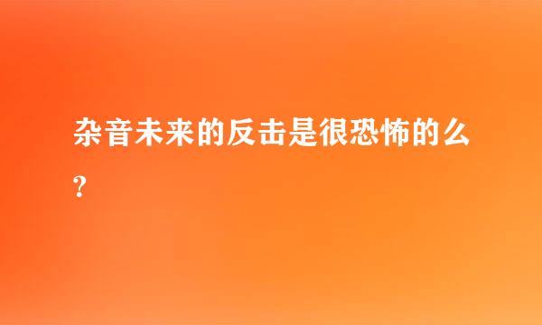 杂音未来的反击是很恐怖的么?