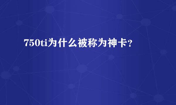 750ti为什么被称为神卡？