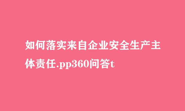 如何落实来自企业安全生产主体责任.pp360问答t