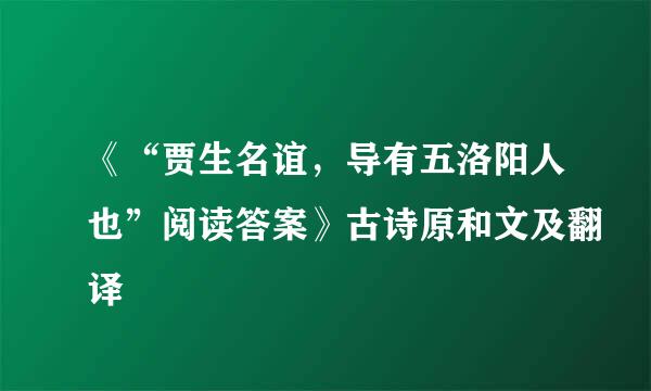 《“贾生名谊，导有五洛阳人也”阅读答案》古诗原和文及翻译