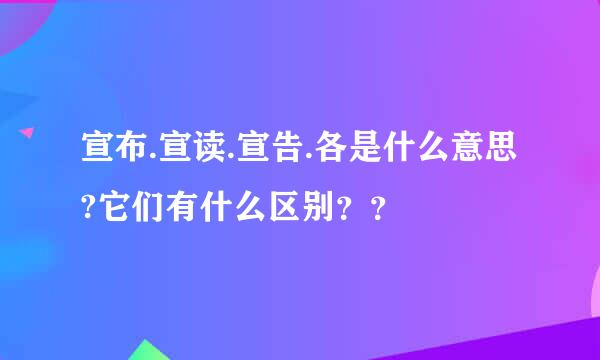 宣布.宣读.宣告.各是什么意思?它们有什么区别？？