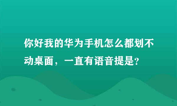 你好我的华为手机怎么都划不动桌面，一直有语音提是？