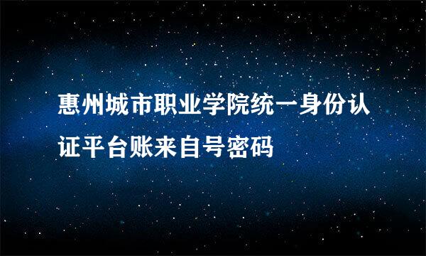 惠州城市职业学院统一身份认证平台账来自号密码