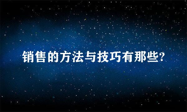 销售的方法与技巧有那些?