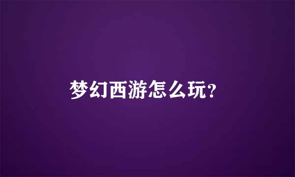 梦幻西游怎么玩？