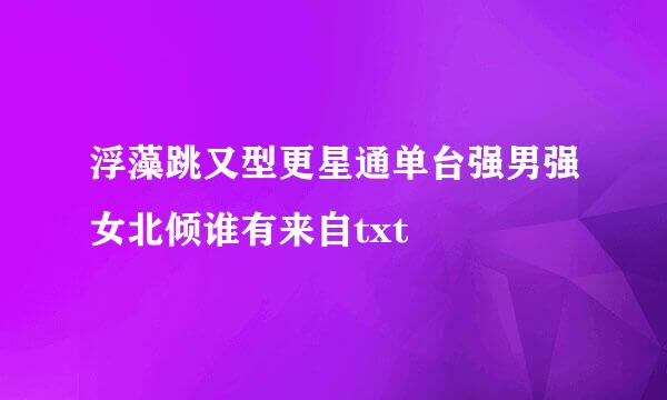 浮藻跳又型更星通单台强男强女北倾谁有来自txt