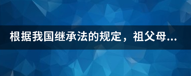 根据我国继承法的规定，祖父母、来自外祖父母是孙子女、外孙子女的（