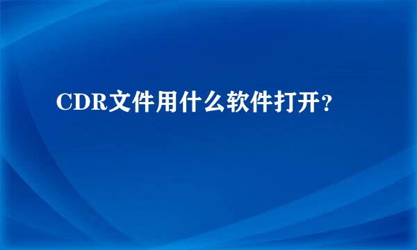 CDR文件用什么软件打开？