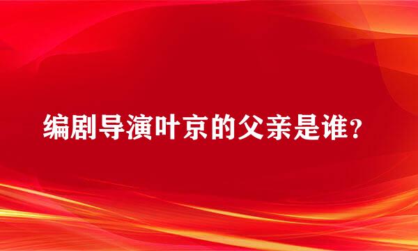 编剧导演叶京的父亲是谁？