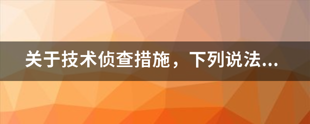 关于技术侦查措施，下列说法正确的是：(