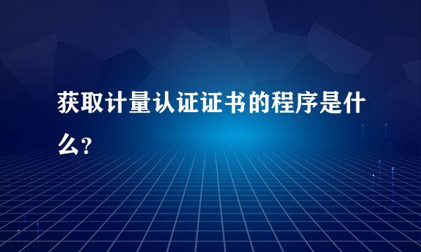 获取计量认证证书的程序是什么？