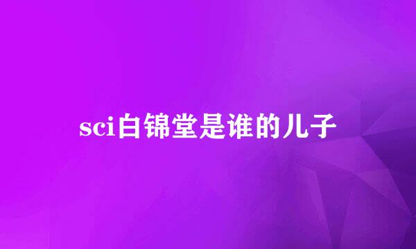 sci白锦堂是谁的儿子