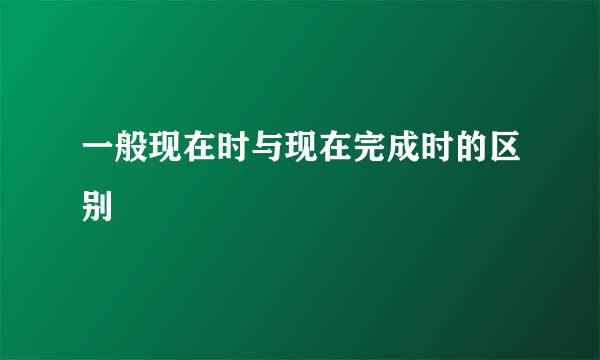 一般现在时与现在完成时的区别