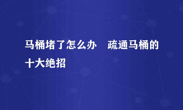 马桶堵了怎么办 疏通马桶的十大绝招