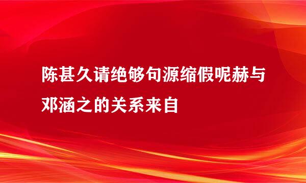 陈甚久请绝够句源缩假呢赫与邓涵之的关系来自