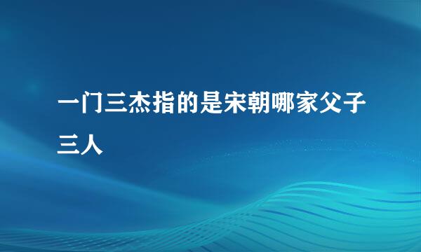 一门三杰指的是宋朝哪家父子三人