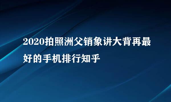 2020拍照洲父销象讲大背再最好的手机排行知乎