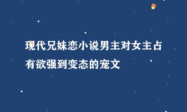 现代兄妹恋小说男主对女主占有欲强到变态的宠文