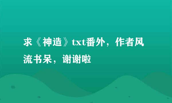 求《神造》txt番外，作者风流书呆，谢谢啦