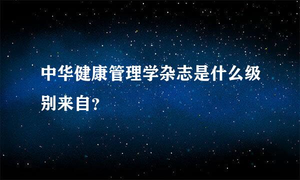 中华健康管理学杂志是什么级别来自？