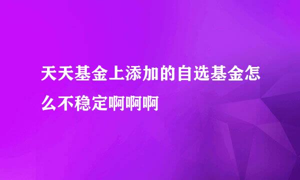 天天基金上添加的自选基金怎么不稳定啊啊啊