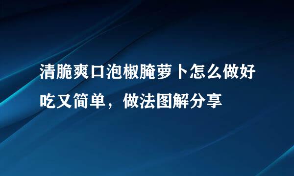 清脆爽口泡椒腌萝卜怎么做好吃又简单，做法图解分享