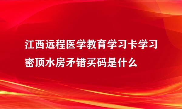 江西远程医学教育学习卡学习密顶水房矛错买码是什么