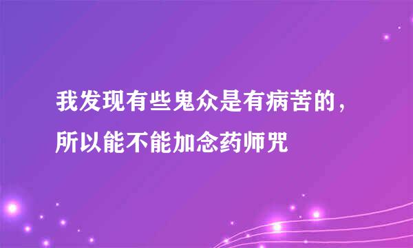 我发现有些鬼众是有病苦的，所以能不能加念药师咒