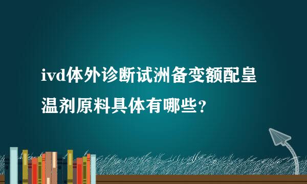 ivd体外诊断试洲备变额配皇温剂原料具体有哪些？