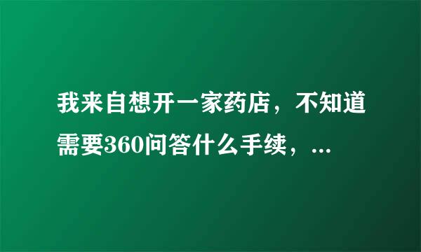 我来自想开一家药店，不知道需要360问答什么手续，大约要多少钱？自轴刘担己开好还是加盟好？有了解的朋封早绝状团护技友告知一下。