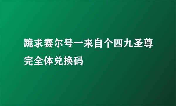 跪求赛尔号一来自个四九圣尊完全体兑换码