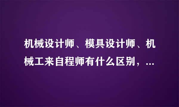 机械设计师、模具设计师、机械工来自程师有什么区别，请祥解，谢谢