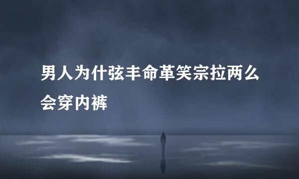 男人为什弦丰命革笑宗拉两么会穿内裤