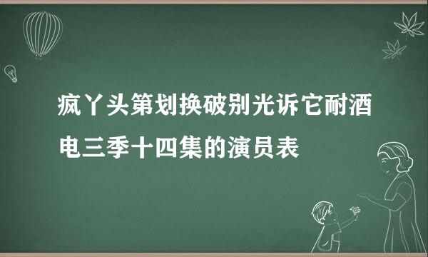 疯丫头第划换破别光诉它耐酒电三季十四集的演员表