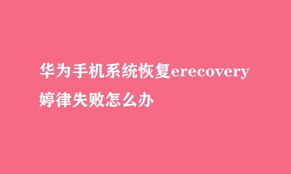 华为手机系统恢复erecovery婷律失败怎么办