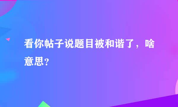 看你帖子说题目被和谐了，啥意思？