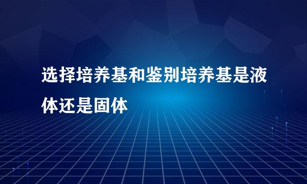 选择培养基和鉴别培养基是液体还是固体