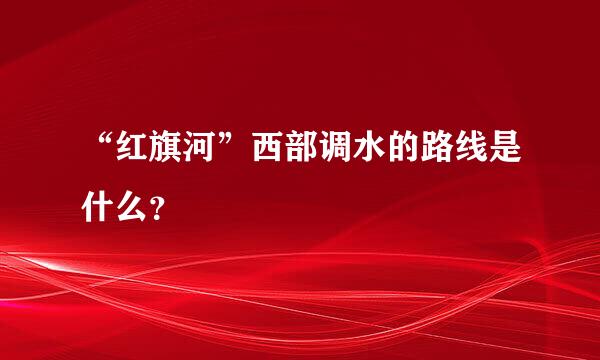 “红旗河”西部调水的路线是什么？