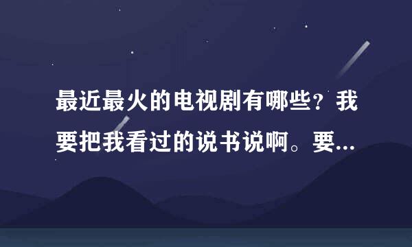 最近最火的电视剧有哪些？我要把我看过的说书说啊。要不然推荐重复了。