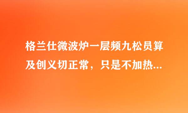 格兰仕微波炉一层频九松员算及创义切正常，只是不加热，是什么原因?