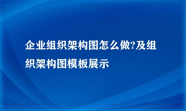 企业组织架构图怎么做?及组织架构图模板展示